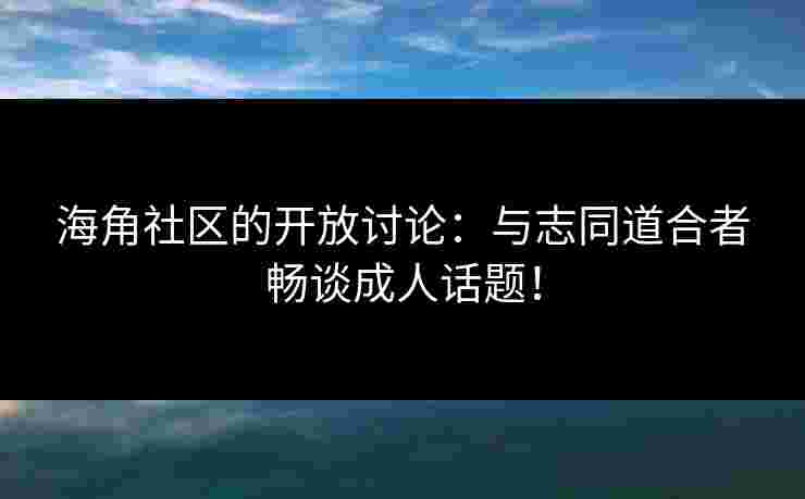 海角社区的开放讨论：与志同道合者畅谈成人话题！