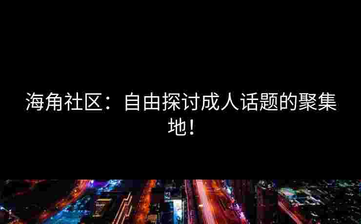 海角社区：自由探讨成人话题的聚集地！