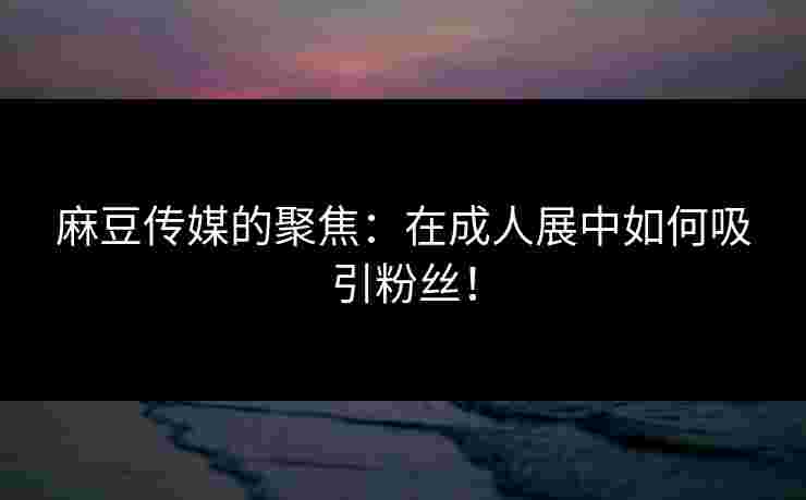 麻豆传媒的聚焦：在成人展中如何吸引粉丝！