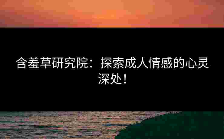 含羞草研究院：探索成人情感的心灵深处！
