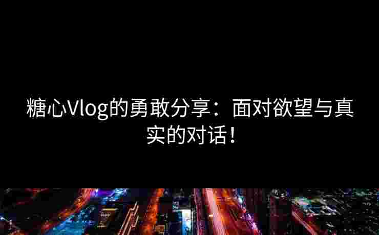 糖心Vlog的勇敢分享：面对欲望与真实的对话！