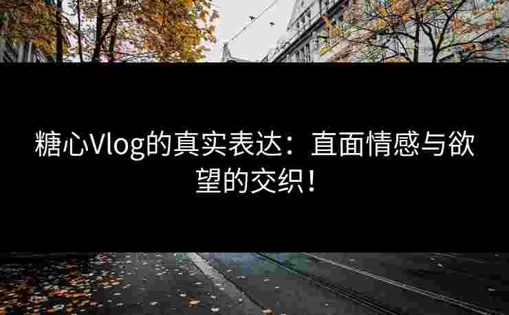 糖心Vlog的真实表达：直面情感与欲望的交织！