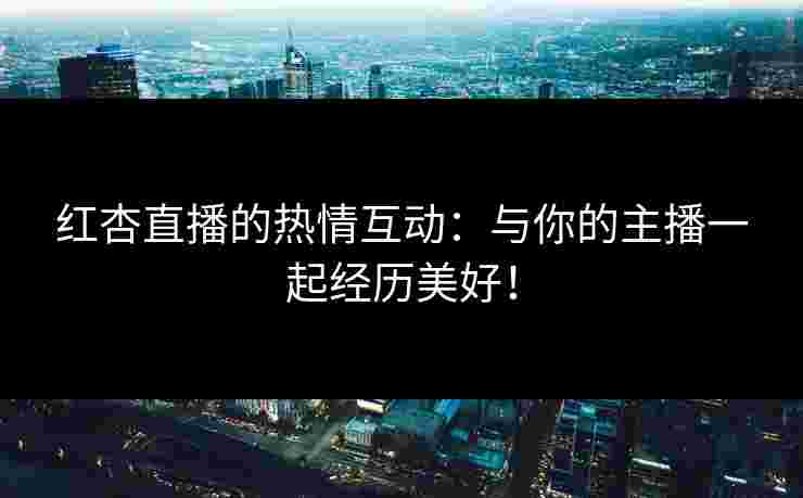 红杏直播的热情互动：与你的主播一起经历美好！