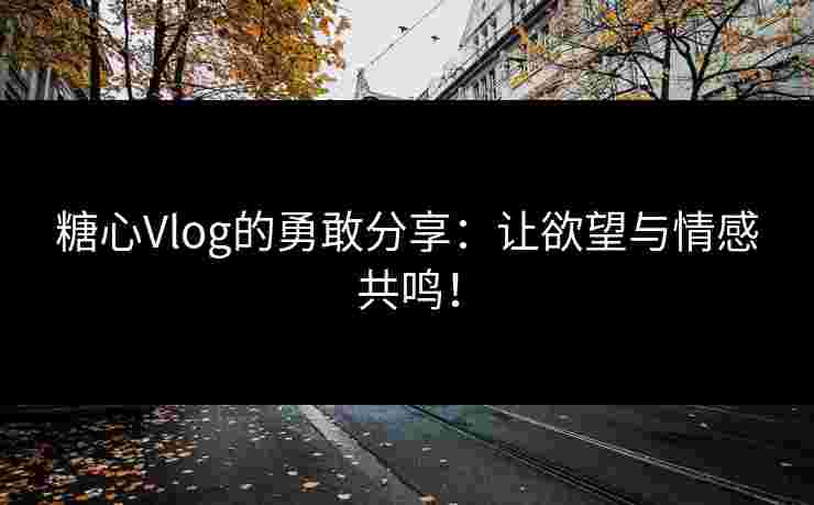 糖心Vlog的勇敢分享:让欲望与情感共鸣! 糖心Vlog的勇敢分享:让欲望与情感共鸣!