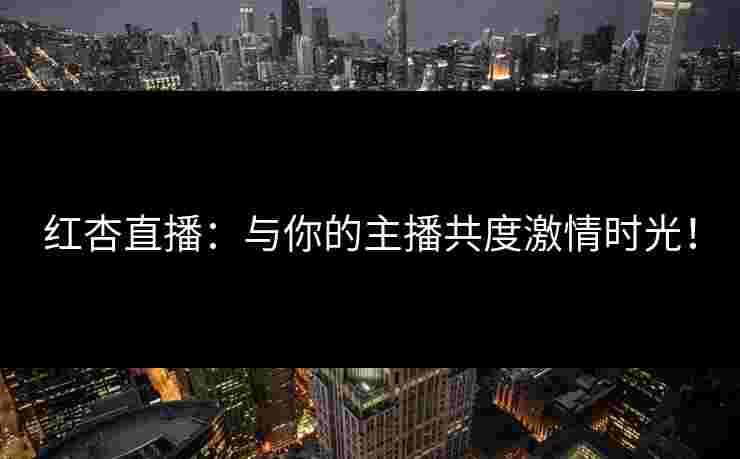 红杏直播：与你的主播共度激情时光！