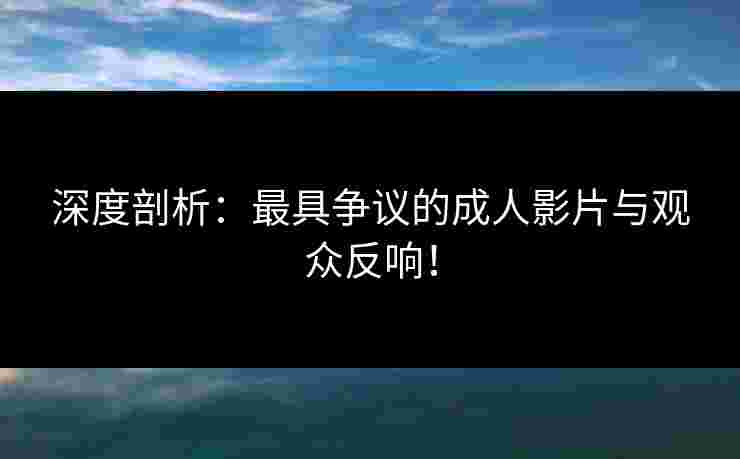 深度剖析：最具争议的成人影片与观众反响！