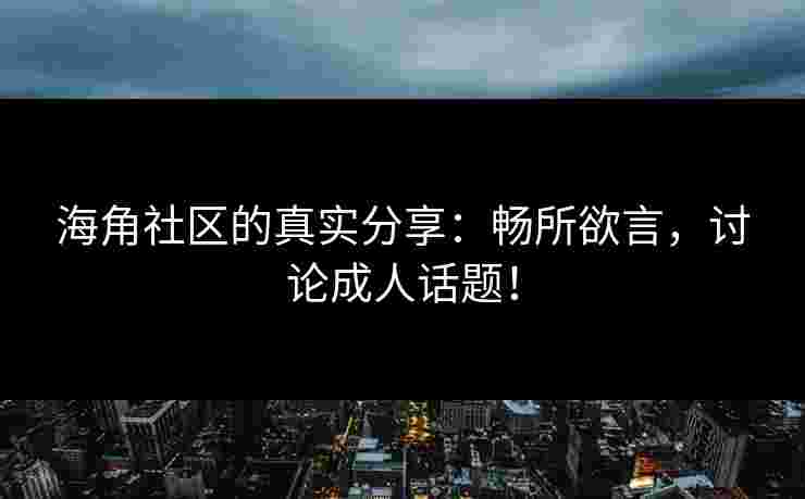 海角社区的真实分享：畅所欲言，讨论成人话题！