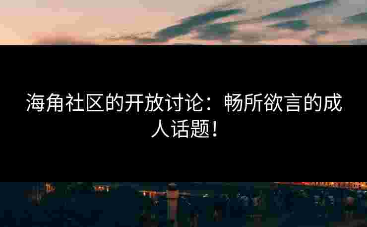海角社区的开放讨论：畅所欲言的成人话题！