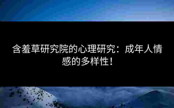 含羞草研究院的心理研究：成年人情感的多样性！