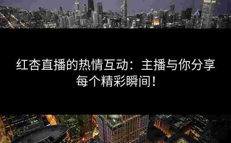 红杏直播的热情互动：主播与你分享每个精彩瞬间！