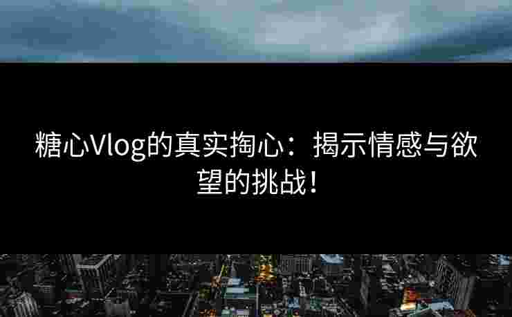 糖心Vlog的真实掏心：揭示情感与欲望的挑战！