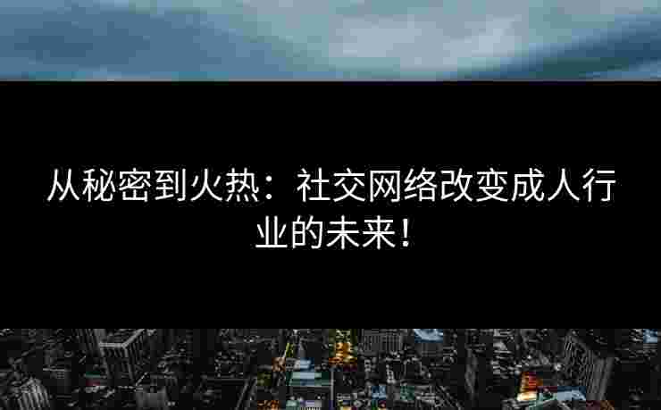 从秘密到火热：社交网络改变成人行业的未来！