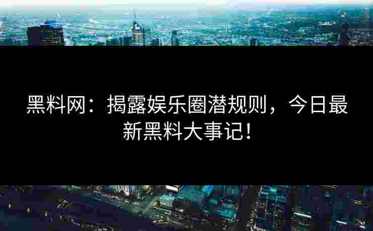 黑料网：揭露娱乐圈潜规则，今日最新黑料大事记！