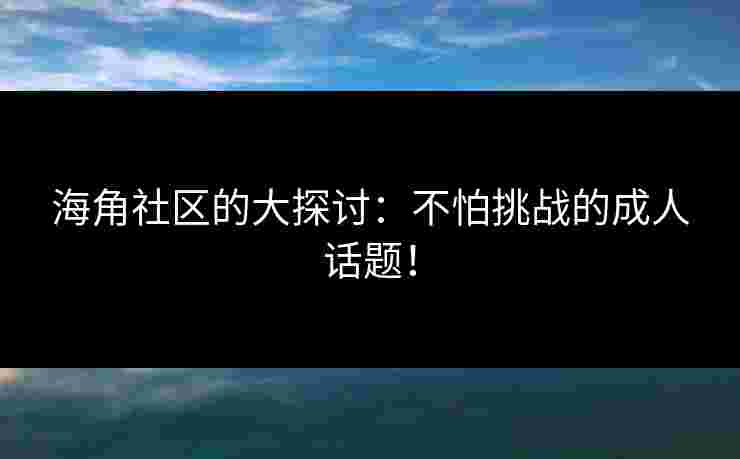 海角社区的大探讨：不怕挑战的成人话题！
