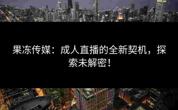 果冻传媒：成人直播的全新契机，探索未解密！