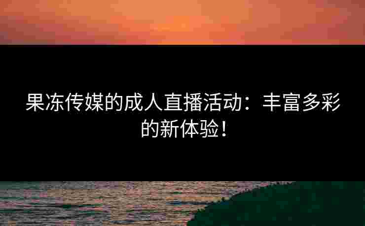 果冻传媒的成人直播活动：丰富多彩的新体验！
