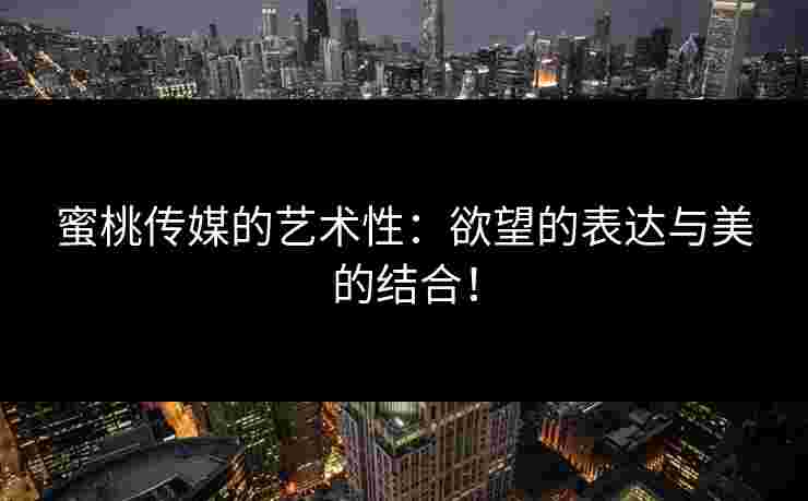 蜜桃传媒的艺术性：欲望的表达与美的结合！