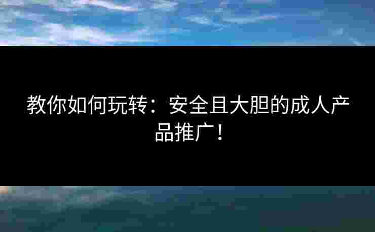 教你如何玩转：安全且大胆的成人产品推广！