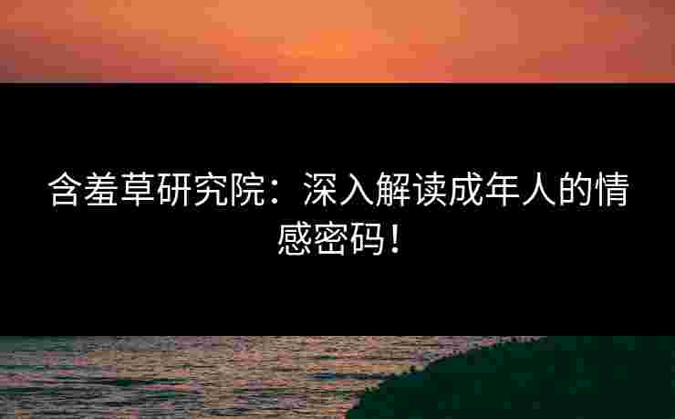 含羞草研究院：深入解读成年人的情感密码！