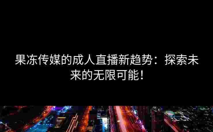 果冻传媒的成人直播新趋势：探索未来的无限可能！