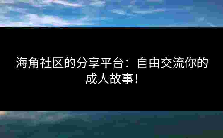 海角社区的分享平台：自由交流你的成人故事！